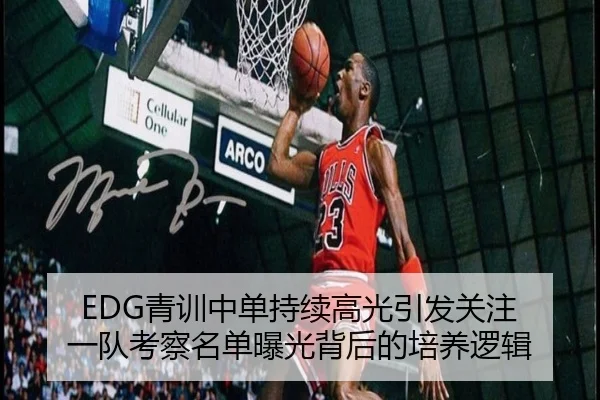 EDG青训中单持续高光引发关注 一队考察名单曝光背后的培养逻辑